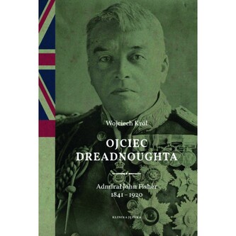 Ojciec Dreadnoughta. Admirał John Fisher 1841-1920