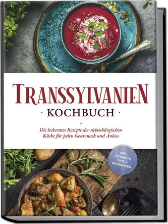 Transsylvanien Kochbuch: Die leckersten Rezepte der siebenbürgischen Küche für jeden Geschmack und Anlass - inkl. Desserts, Dips