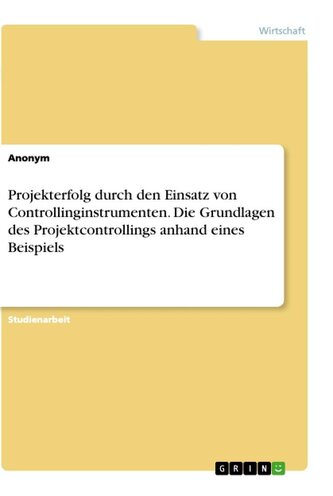 Projekterfolg durch den Einsatz von Controllinginstrumenten. Die Grundlagen des Projektcontrollings anhand eines Beispiels
