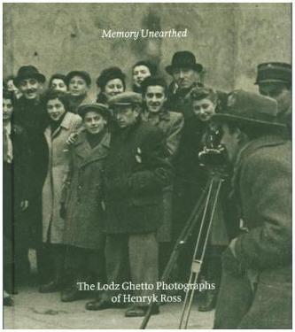 Memory Unearthed - The Lodz Ghettp Holocaust Photographs of Henryk Ross