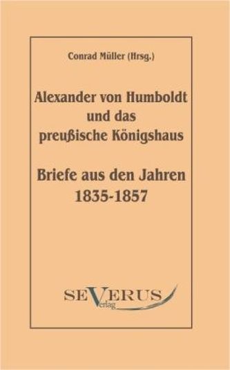 Alexander von Humboldt und das Preußische Königshaus. Briefe aus den Jahren 1835-1857
