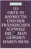 111 Orte in Bayreuth und der Fränkischen Schweiz, die man gesehen haben muss