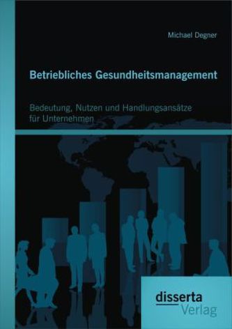 Betriebliches Gesundheitsmanagement: Bedeutung, Nutzen und Handlungsansätze für Unternehmen