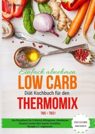 Einfach abnehmen Low Carb Diät Kochbuch für den Thermomix TM5 + TM31 Essen fast ohne Kohlenhydrate Das Rezeptbuch für Frühstück