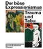 Der böse Expressionismus. Trauma und Tabu