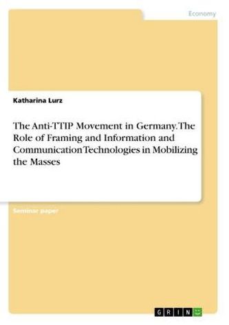 The Anti-TTIP Movement in Germany. The Role of Framing and Information and Communication Technologies in Mobilizing the Masses