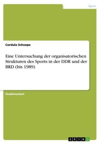 Eine Untersuchung der organisatorischen Strukturen des Sports in der DDR und der BRD (bis 1989) Eine Untersuchung der organisatorischen Strukturen des Sports in der DDR und der BRD (bis 1989)