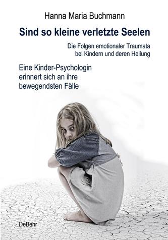 Sind so kleine verletzte Seelen - Die Folgen emotionaler Traumata bei Kindern und deren Heilung - Eine Kinder-Psychologin erinne