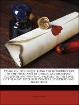 Vasari on technique; being the introduction to the three arts of design, architecture, sculpture and painting, prefixed to the L