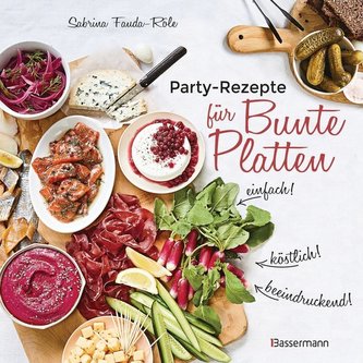 Partyrezepte für Bunte Platten - einfach, beeindruckend, köstlich! Die besten Rezepte für Snacks, Vorspeisen, Charcuterie-Boards