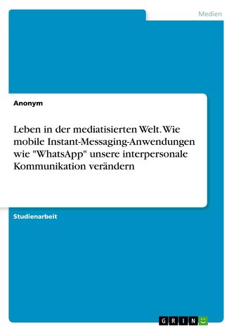 Leben in der mediatisierten Welt. Wie mobile Instant-Messaging-Anwendungen wie WhatsApp unsere interpersonale Kommunikation ve