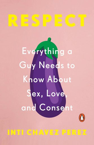 Respect: Everything a Guy Needs to Know about Sex, Love, and Consent