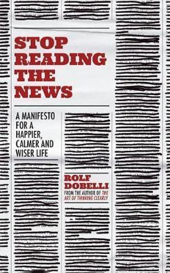 Stop Reading the News : A Manifesto for a Happier, Calmer and Wiser Life